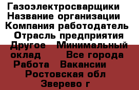 Газоэлектросварщики › Название организации ­ Компания-работодатель › Отрасль предприятия ­ Другое › Минимальный оклад ­ 1 - Все города Работа » Вакансии   . Ростовская обл.,Зверево г.